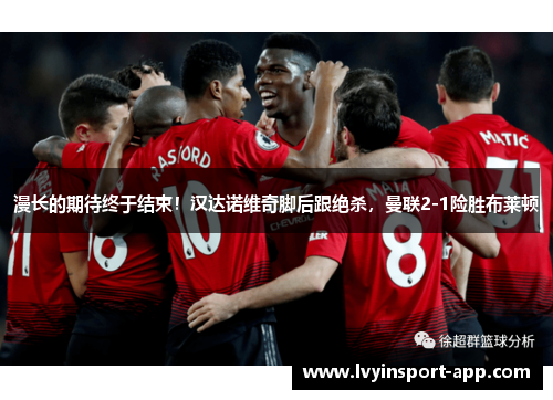 漫长的期待终于结束！汉达诺维奇脚后跟绝杀，曼联2-1险胜布莱顿