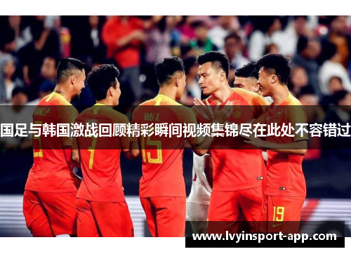 国足与韩国激战回顾精彩瞬间视频集锦尽在此处不容错过
